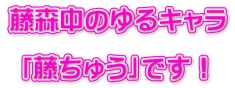 藤森中のゆるキャラ   「藤ちゅう」です！