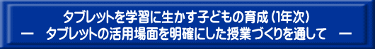 タブレットを学習に生かす子どもの育成（１年次） ―　タブレットの活用場面を明確にした授業づくりを通して　―