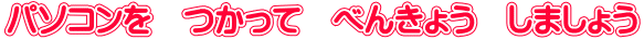パソコンを　つかって　べんきょう　しましょう