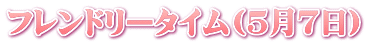 フレンドリータイム(５月７日)