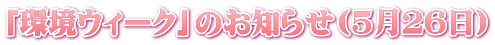 「環境ウィーク」のお知らせ(５月２６日)